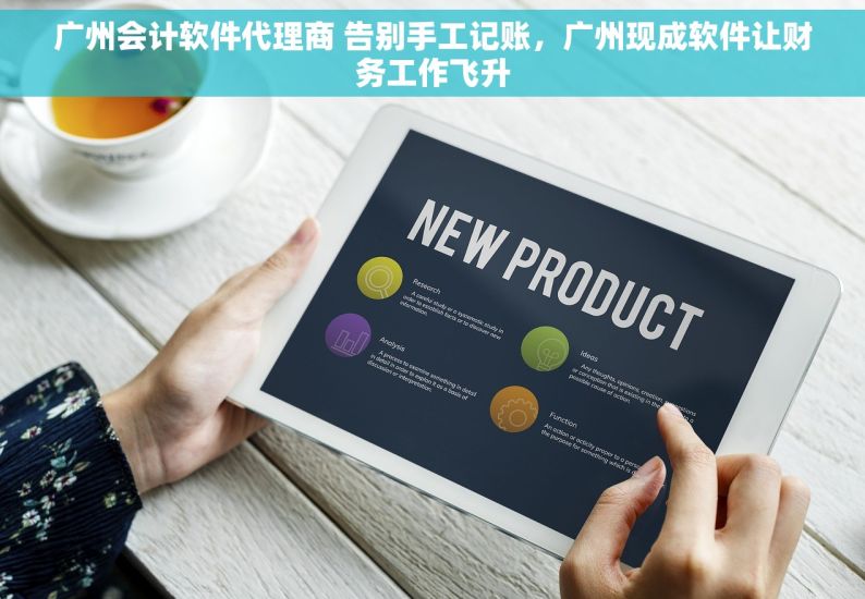 广州会计软件代理商 告别手工记账，广州现成软件让财务工作飞升