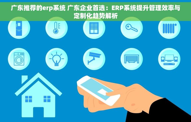 广东推荐的erp系统 广东企业首选：ERP系统提升管理效率与定制化趋势解析