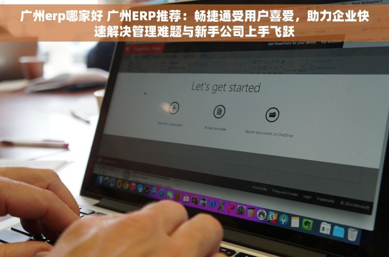 广州erp哪家好 广州ERP推荐：畅捷通受用户喜爱，助力企业快速解决管理难题与新手公司上手飞跃
