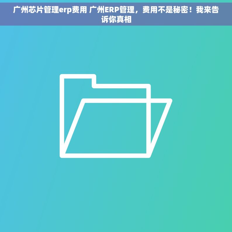 广州芯片管理erp费用 广州ERP管理，费用不是秘密！我来告诉你真相