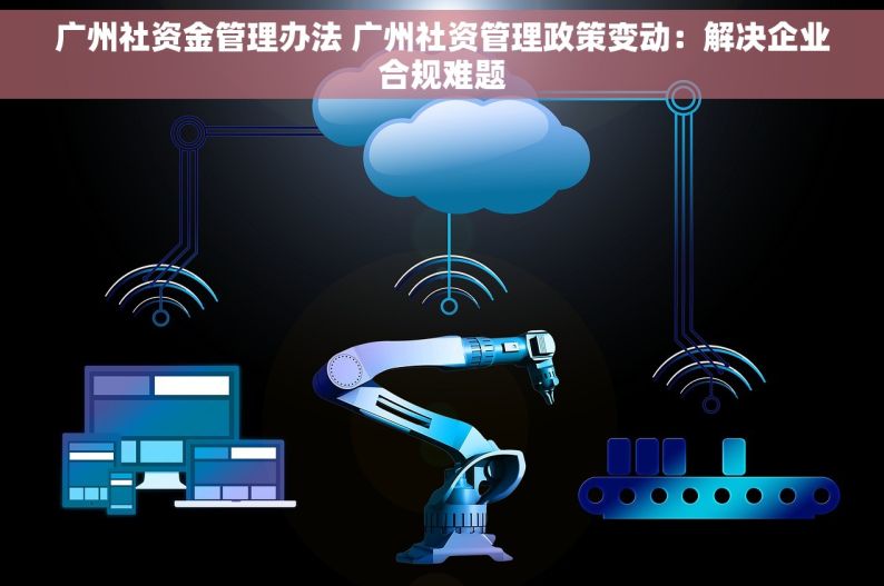 广州社资金管理办法 广州社资管理政策变动：解决企业合规难题
