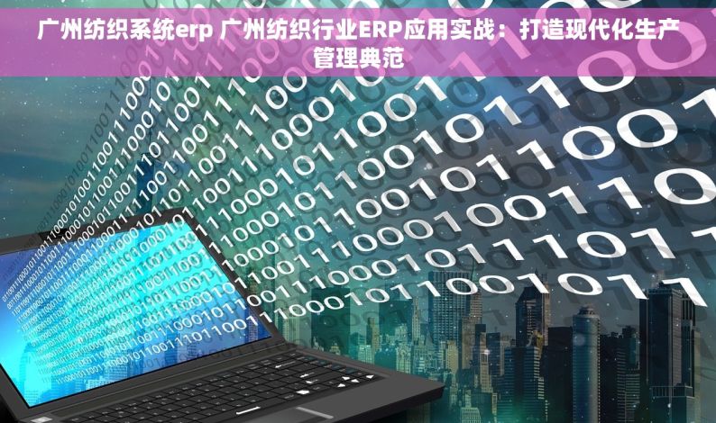 广州纺织系统erp 广州纺织行业ERP应用实战：打造现代化生产管理典范