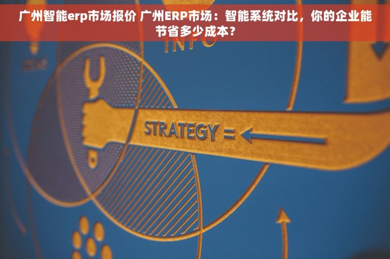 广州智能erp市场报价 广州ERP市场：智能系统对比，你的企业能节省多少成本？