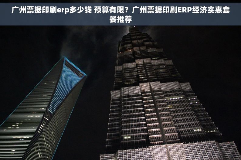 广州票据印刷erp多少钱 预算有限？广州票据印刷ERP经济实惠套餐推荐