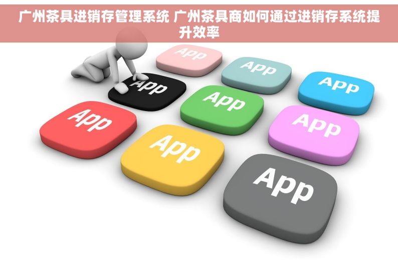 广州茶具进销存管理系统 广州茶具商如何通过进销存系统提升效率