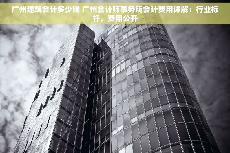 广州建筑会计多少钱 广州会计师事务所会计费用详解：行业标杆，费用公开