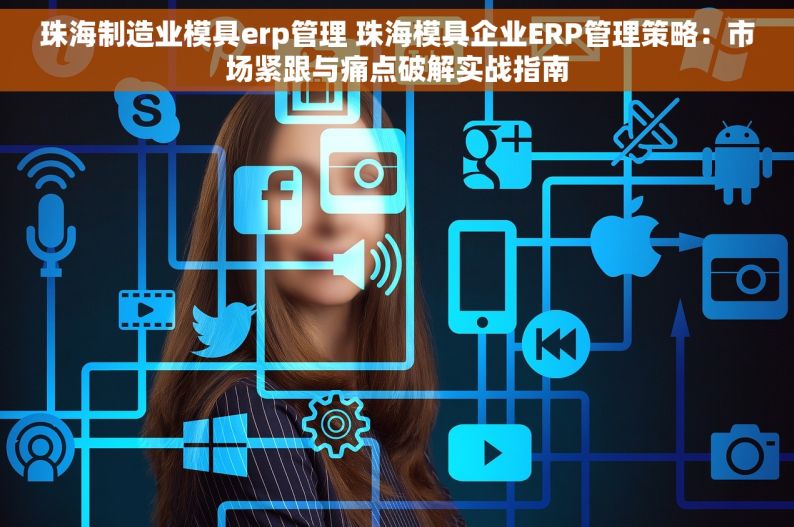 珠海制造业模具erp管理 珠海模具企业ERP管理策略：市场紧跟与痛点破解实战指南