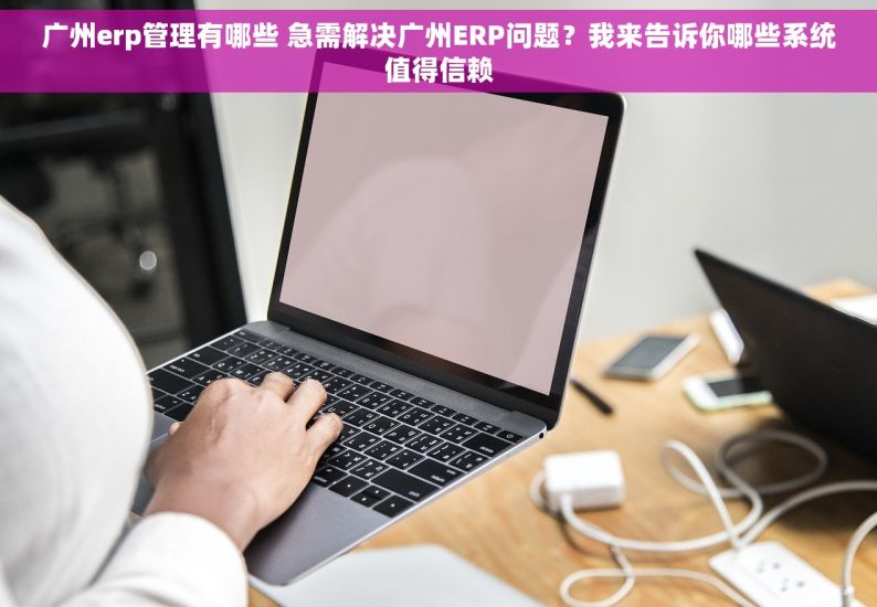 广州erp管理有哪些 急需解决广州ERP问题？我来告诉你哪些系统值得信赖