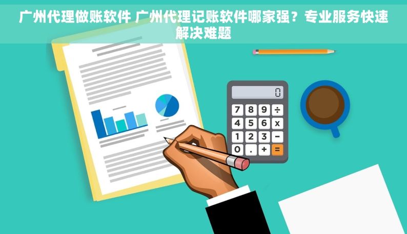 广州代理做账软件 广州代理记账软件哪家强？专业服务快速解决难题
