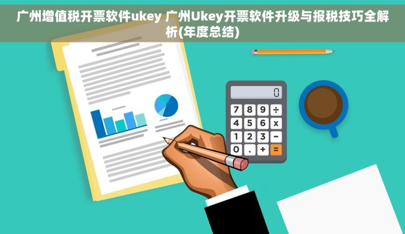 广州增值税开票软件ukey 广州Ukey开票软件升级与报税技巧全解析(年度总结)