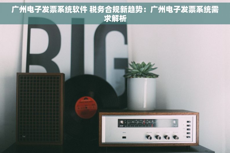 广州电子发票系统软件 税务合规新趋势：广州电子发票系统需求解析