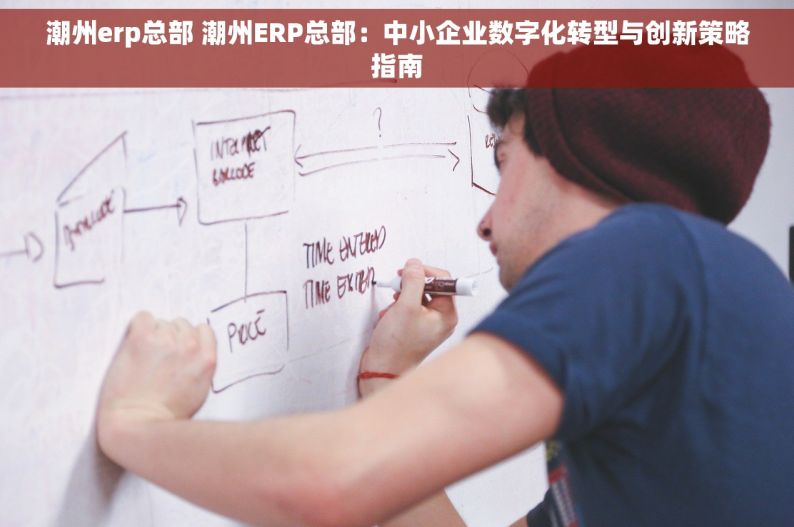 潮州erp总部 潮州ERP总部：中小企业数字化转型与创新策略指南