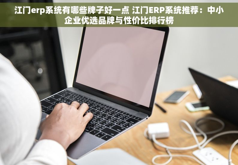 江门erp系统有哪些牌子好一点 江门ERP系统推荐：中小企业优选品牌与性价比排行榜