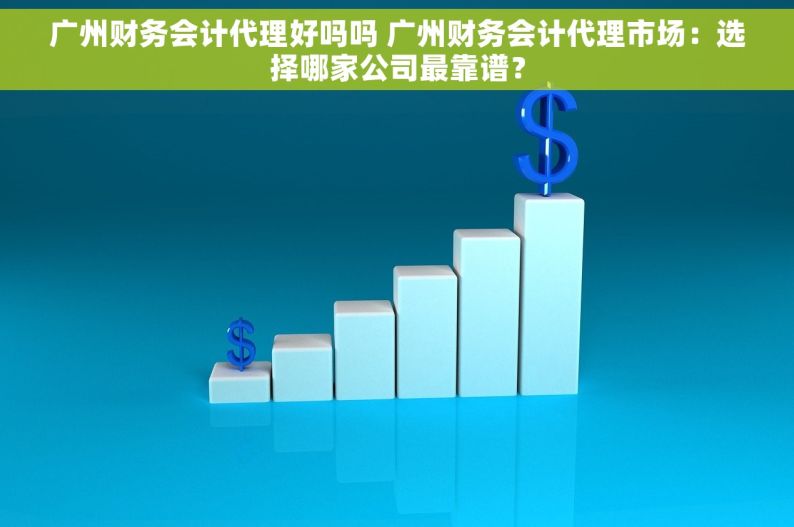 广州财务会计代理好吗吗 广州财务会计代理市场：选择哪家公司最靠谱？