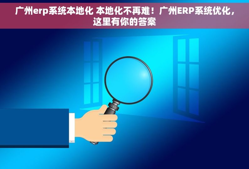 广州erp系统本地化 本地化不再难！广州ERP系统优化，这里有你的答案