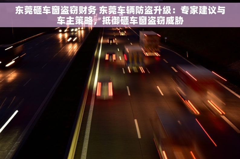 东莞砸车窗盗窃财务 东莞车辆防盗升级：专家建议与车主策略，抵御砸车窗盗窃威胁