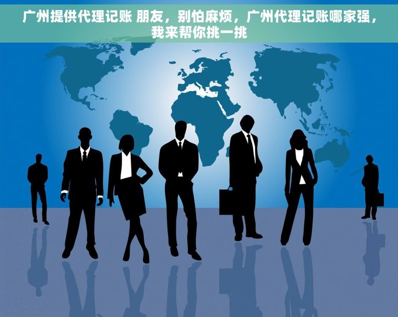 广州提供代理记账 朋友，别怕麻烦，广州代理记账哪家强，我来帮你挑一挑