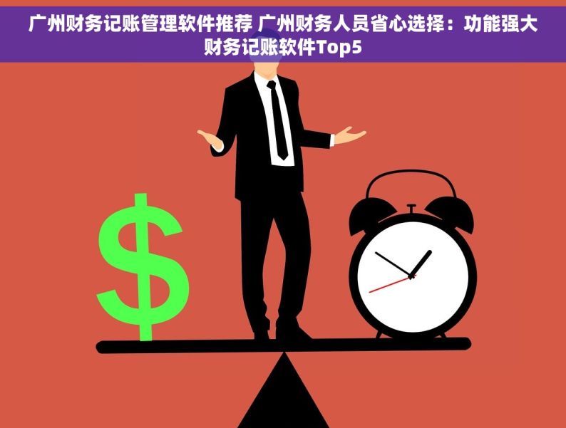 广州财务记账管理软件推荐 广州财务人员省心选择：功能强大财务记账软件Top5