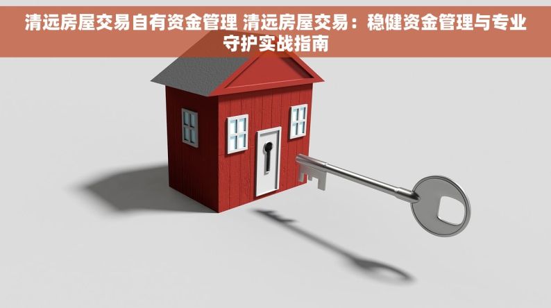 清远房屋交易自有资金管理 清远房屋交易：稳健资金管理与专业守护实战指南