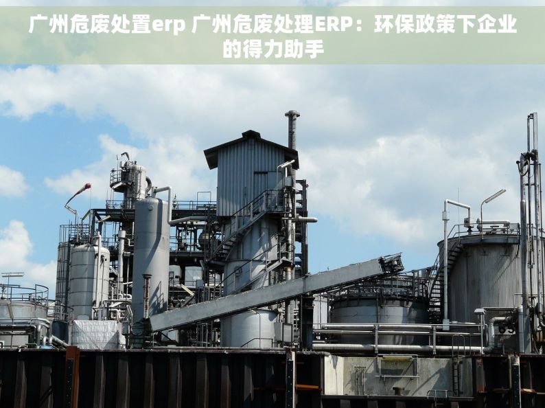 广州危废处置erp 广州危废处理ERP：环保政策下企业的得力助手