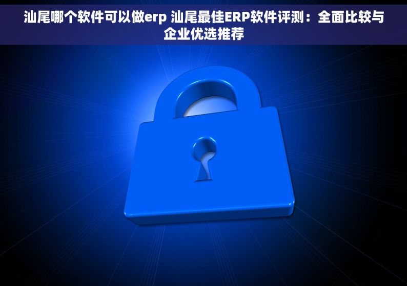 汕尾哪个软件可以做erp 汕尾最佳ERP软件评测：全面比较与企业优选推荐