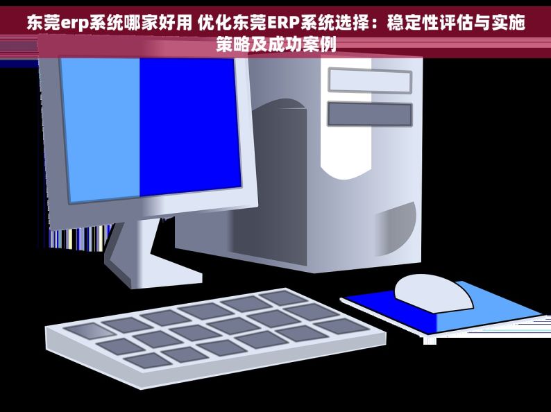 东莞erp系统哪家好用 优化东莞ERP系统选择：稳定性评估与实施策略及成功案例