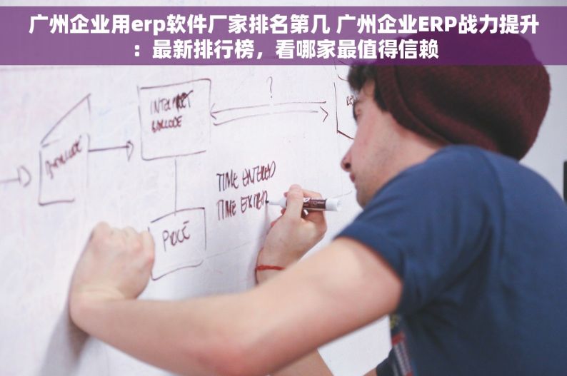 广州企业用erp软件厂家排名第几 广州企业ERP战力提升：最新排行榜，看哪家最值得信赖