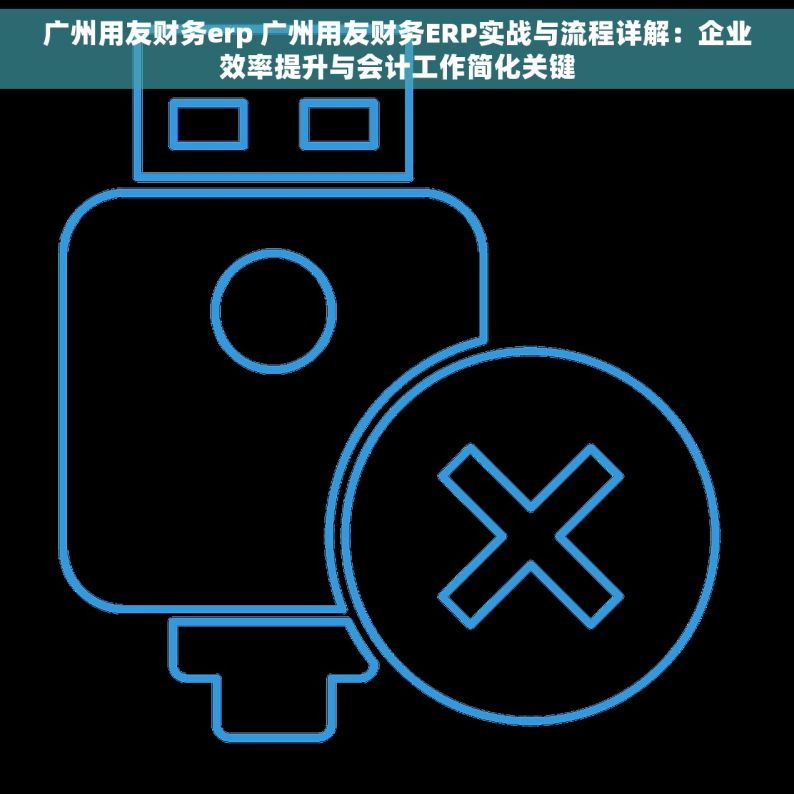 广州用友财务erp 广州用友财务ERP实战与流程详解：企业效率提升与会计工作简化关键