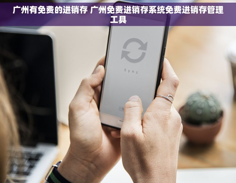 广州有免费的进销存 广州免费进销存系统免费进销存管理工具
