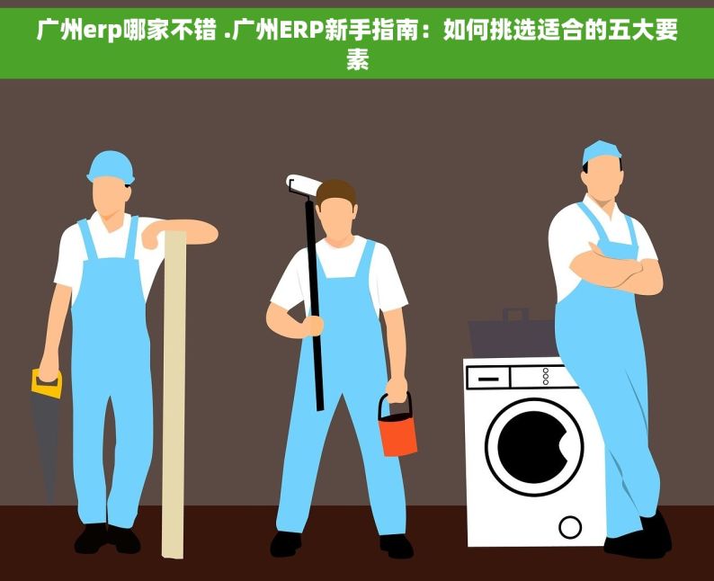 广州erp哪家不错 .广州ERP新手指南：如何挑选适合的五大要素