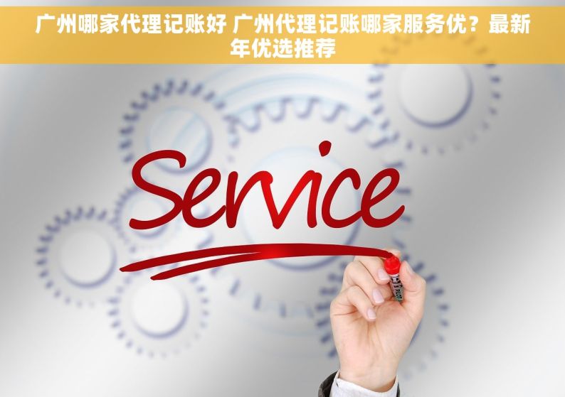 广州哪家代理记账好 广州代理记账哪家服务优？最新年优选推荐