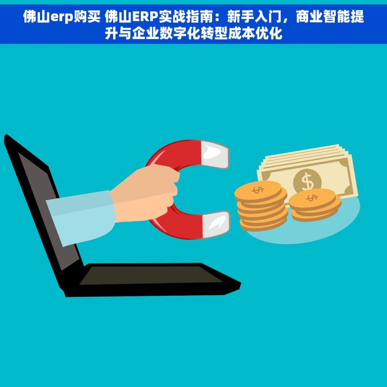 佛山erp购买 佛山ERP实战指南：新手入门，商业智能提升与企业数字化转型成本优化