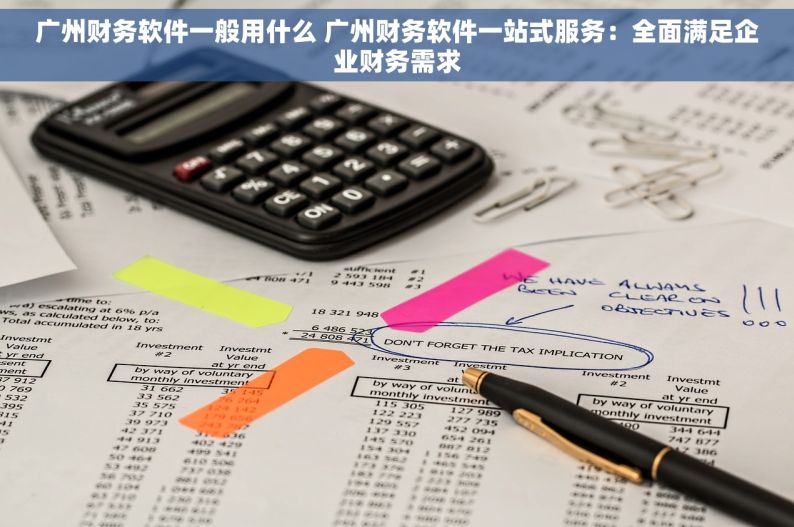 广州财务软件一般用什么 广州财务软件一站式服务：全面满足企业财务需求