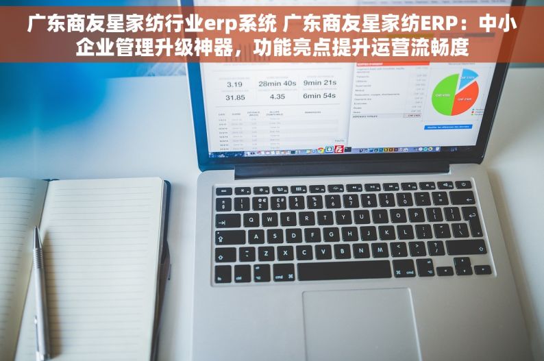 广东商友星家纺行业erp系统 广东商友星家纺ERP：中小企业管理升级神器，功能亮点提升运营流畅度