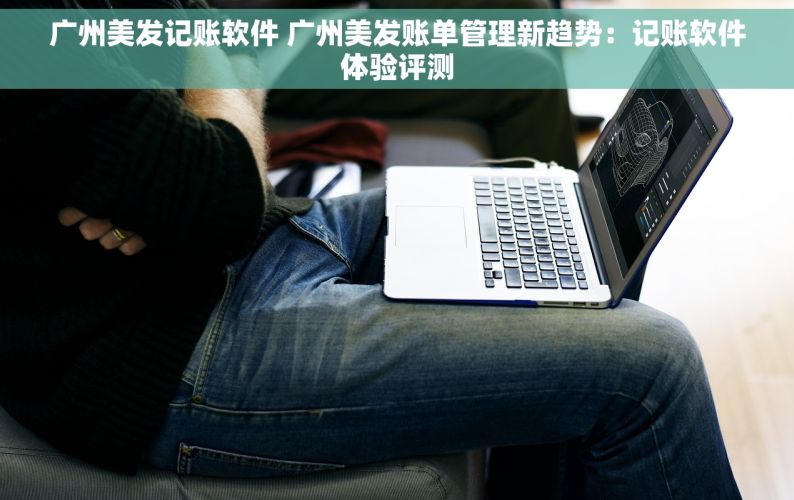 广州美发记账软件 广州美发账单管理新趋势：记账软件体验评测