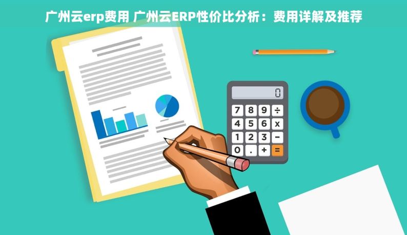 广州云erp费用 广州云ERP性价比分析：费用详解及推荐