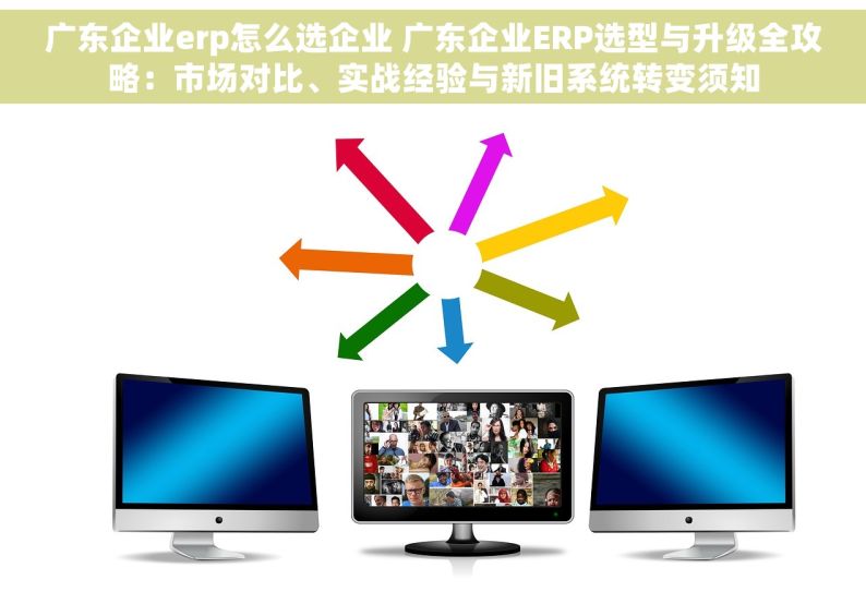 广东企业erp怎么选企业 广东企业ERP选型与升级全攻略：市场对比、实战经验与新旧系统转变须知