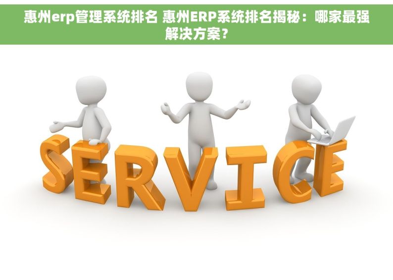 惠州erp管理系统排名 惠州ERP系统排名揭秘：哪家最强解决方案？