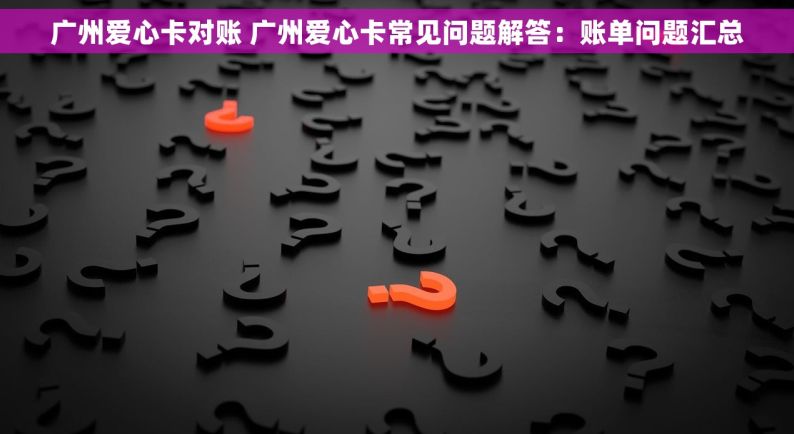 广州爱心卡对账 广州爱心卡常见问题解答：账单问题汇总