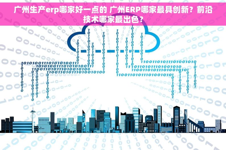 广州生产erp哪家好一点的 广州ERP哪家最具创新？前沿技术哪家最出色？