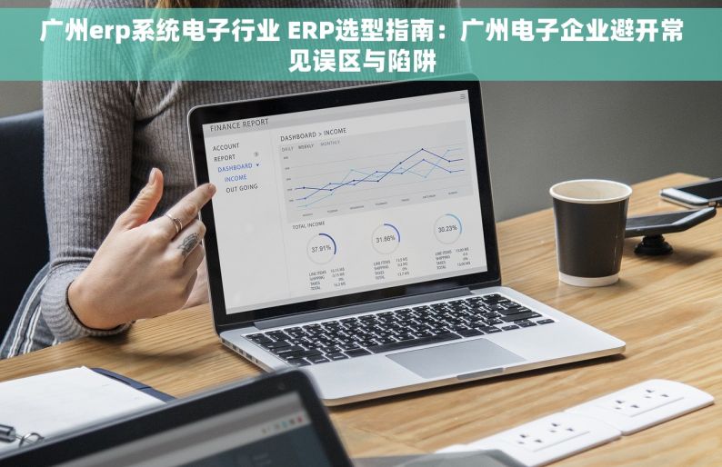广州erp系统电子行业 ERP选型指南：广州电子企业避开常见误区与陷阱