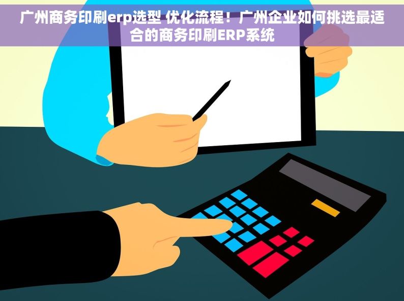广州商务印刷erp选型 优化流程！广州企业如何挑选最适合的商务印刷ERP系统