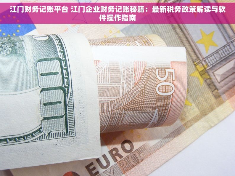江门财务记账平台 江门企业财务记账秘籍：最新税务政策解读与软件操作指南