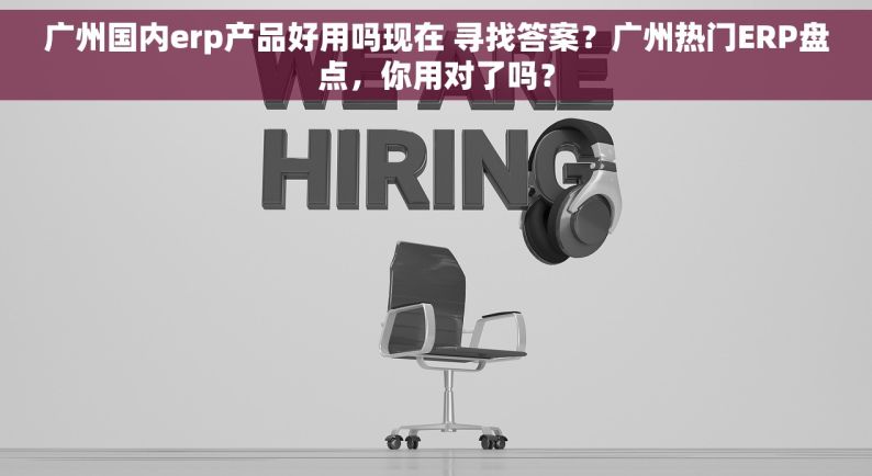 广州国内erp产品好用吗现在 寻找答案？广州热门ERP盘点，你用对了吗？