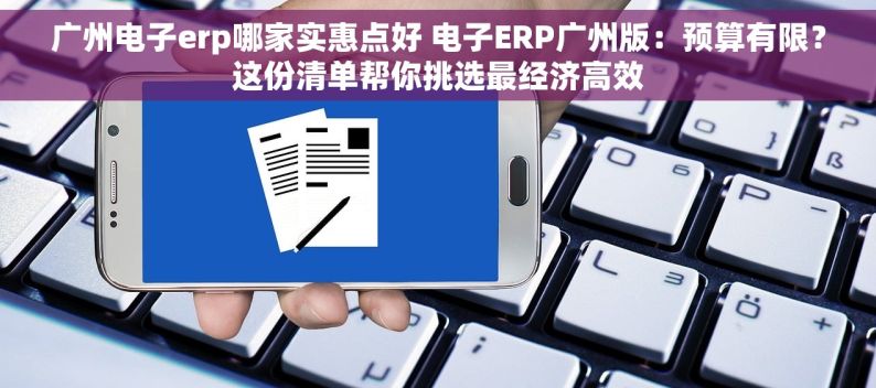 广州电子erp哪家实惠点好 电子ERP广州版：预算有限？这份清单帮你挑选最经济高效