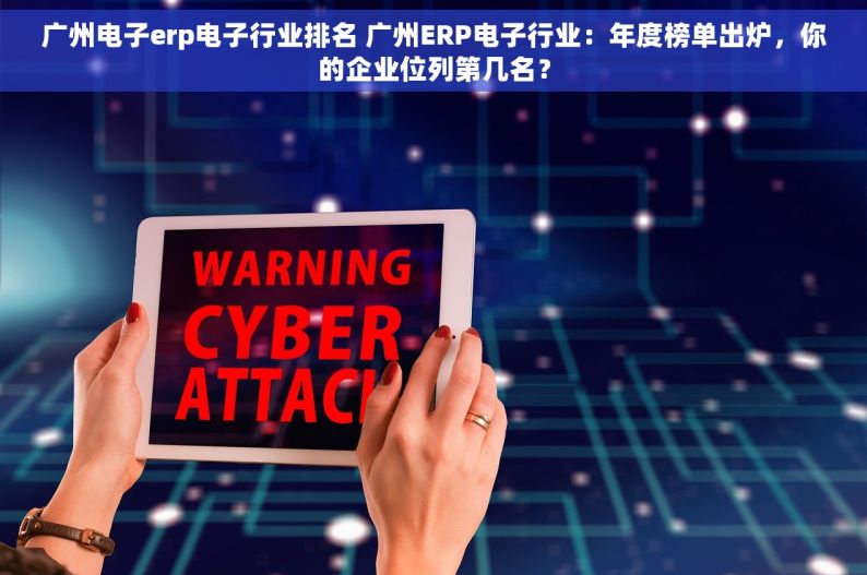 广州电子erp电子行业排名 广州ERP电子行业：年度榜单出炉，你的企业位列第几名？