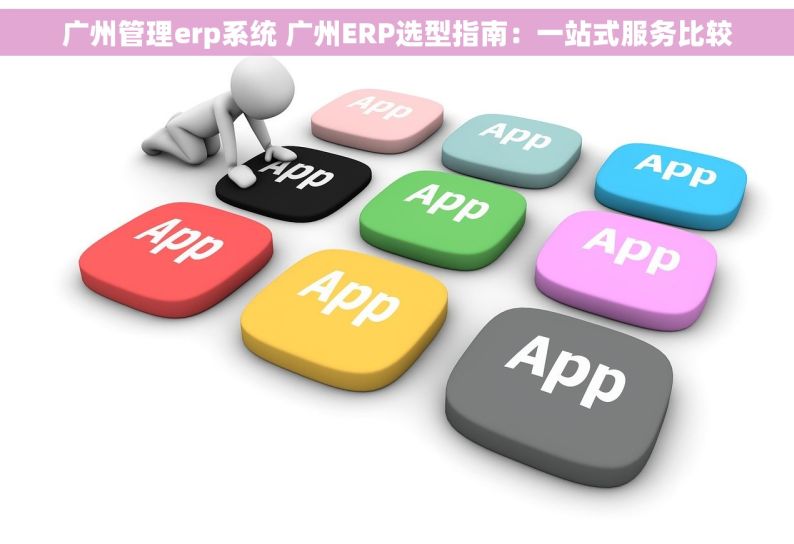 广州管理erp系统 广州ERP选型指南：一站式服务比较