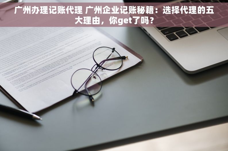 广州办理记账代理 广州企业记账秘籍：选择代理的五大理由，你get了吗？