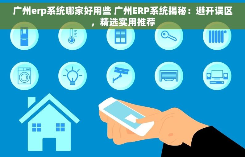 广州erp系统哪家好用些 广州ERP系统揭秘：避开误区，精选实用推荐