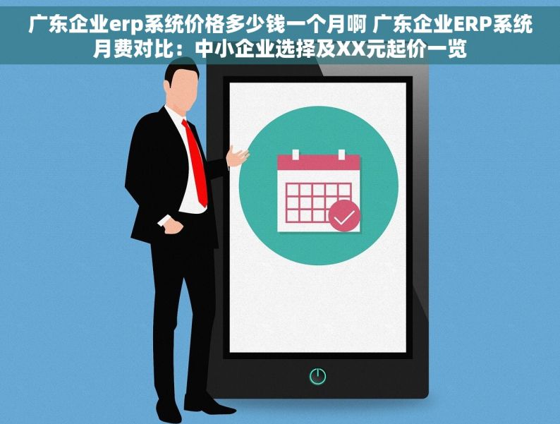 广东企业erp系统价格多少钱一个月啊 广东企业ERP系统月费对比：中小企业选择及XX元起价一览
